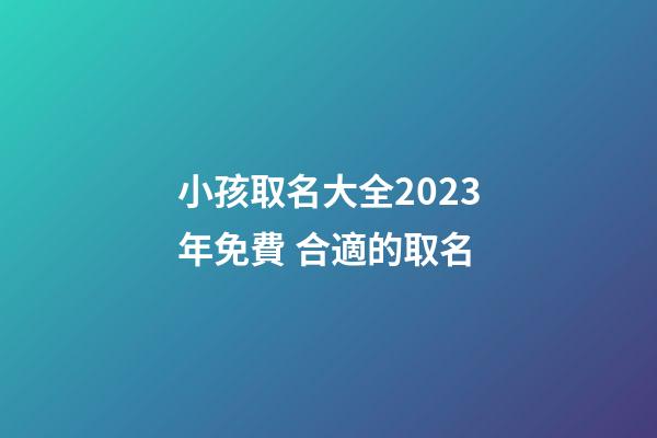 小孩取名大全2023年免費 合適的取名